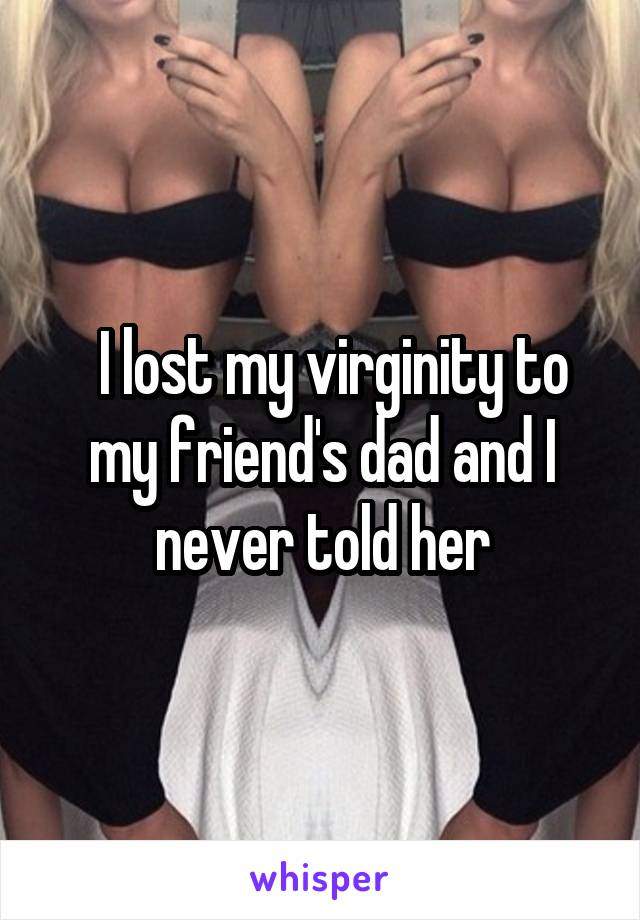   I lost my virginity to my friend's dad and I never told her