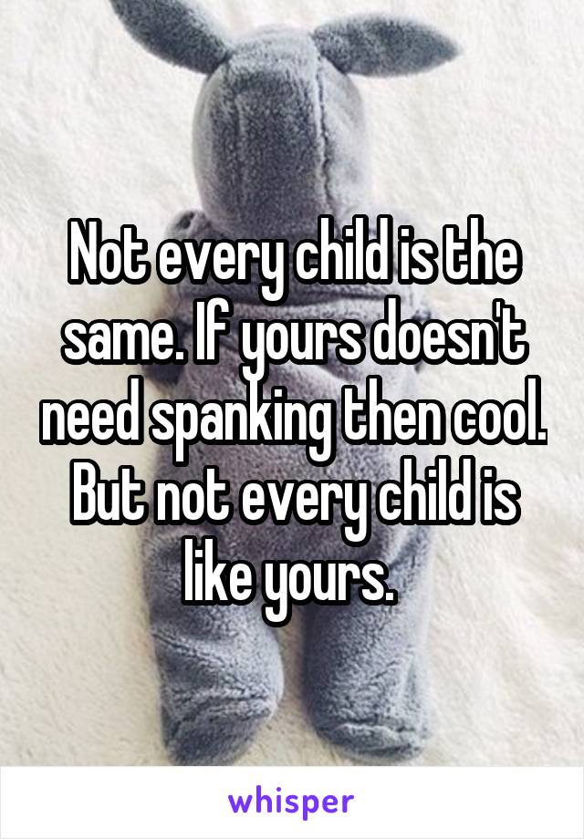 Not every child is the same. If yours doesn't need spanking then cool. But not every child is like yours. 