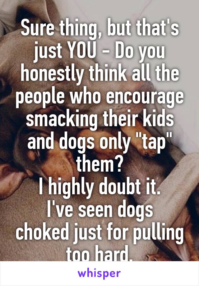 Sure thing, but that's just YOU - Do you honestly think all the people who encourage smacking their kids and dogs only "tap" them?
I highly doubt it.
I've seen dogs choked just for pulling too hard.