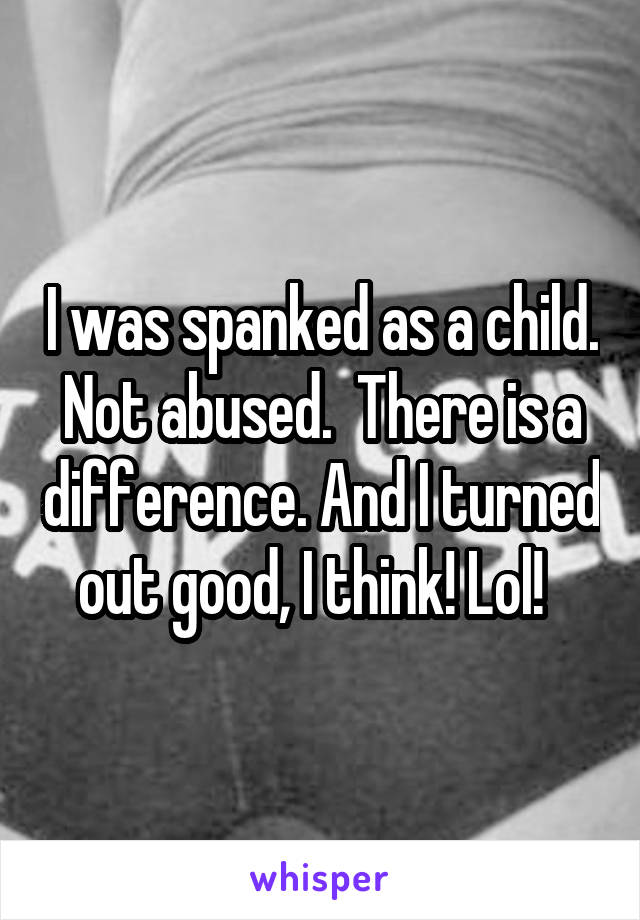 I was spanked as a child. Not abused.  There is a difference. And I turned out good, I think! Lol!  