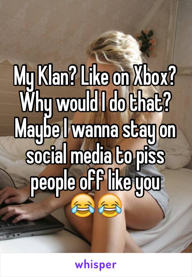 My Klan? Like on Xbox? Why would I do that? 
Maybe I wanna stay on social media to piss people off like you
😂😂