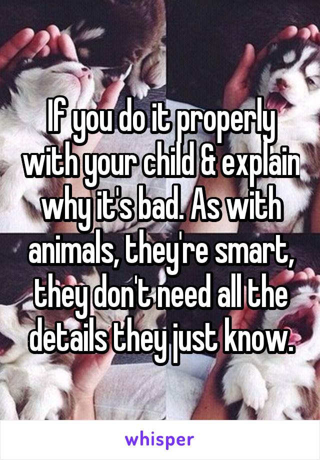 If you do it properly with your child & explain why it's bad. As with animals, they're smart, they don't need all the details they just know.