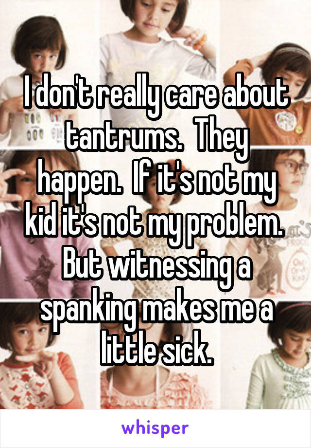 I don't really care about tantrums.  They happen.  If it's not my kid it's not my problem.  But witnessing a spanking makes me a little sick.