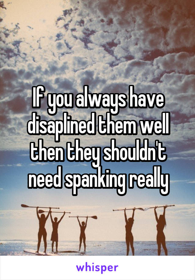 If you always have disaplined them well then they shouldn't need spanking really