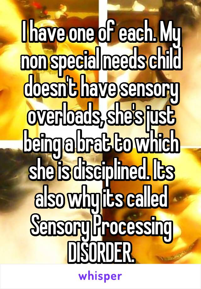 I have one of each. My non special needs child doesn't have sensory overloads, she's just being a brat to which she is disciplined. Its also why its called Sensory Processing DISORDER.