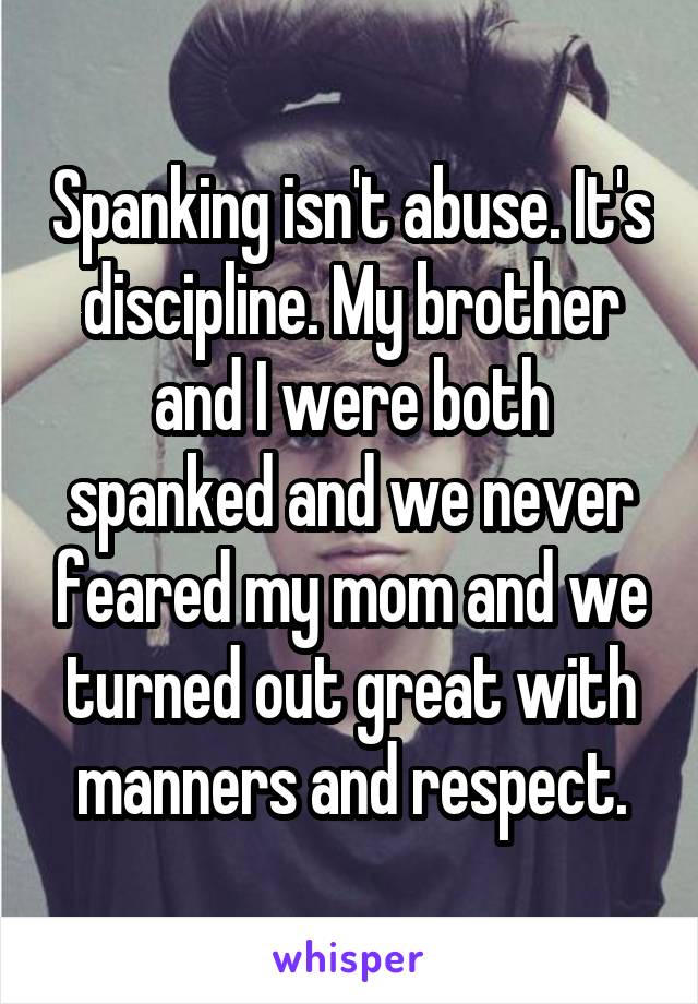 Spanking isn't abuse. It's discipline. My brother and I were both spanked and we never feared my mom and we turned out great with manners and respect.