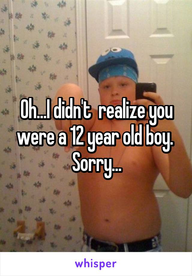 Oh...I didn't  realize you were a 12 year old boy. 
Sorry...