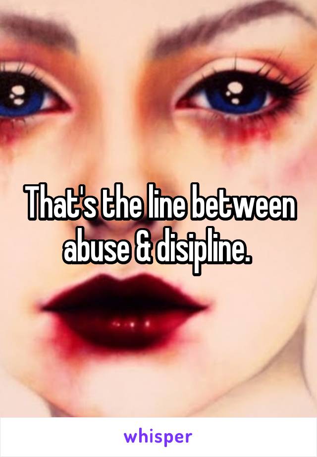 That's the line between abuse & disipline. 