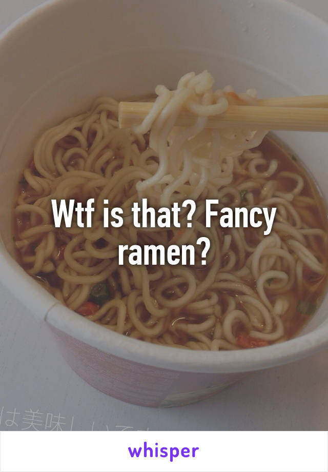 Wtf is that? Fancy ramen?