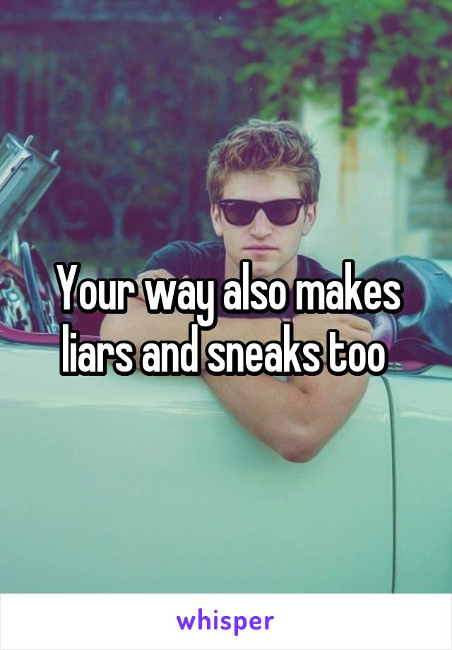 Your way also makes liars and sneaks too 