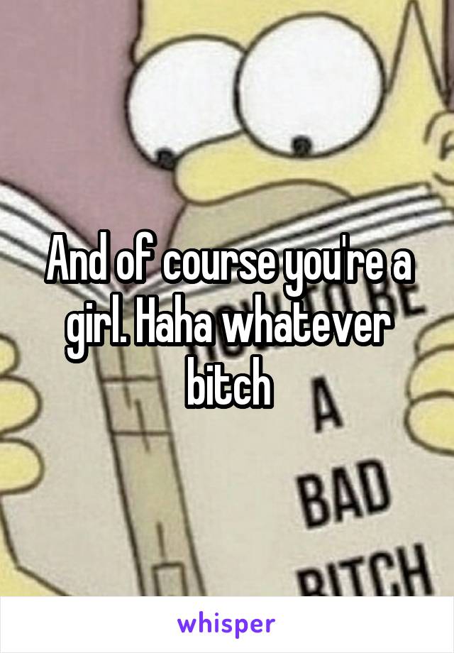 And of course you're a girl. Haha whatever bitch