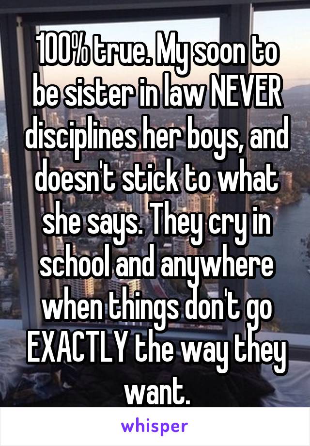 100% true. My soon to be sister in law NEVER disciplines her boys, and doesn't stick to what she says. They cry in school and anywhere when things don't go EXACTLY the way they want.