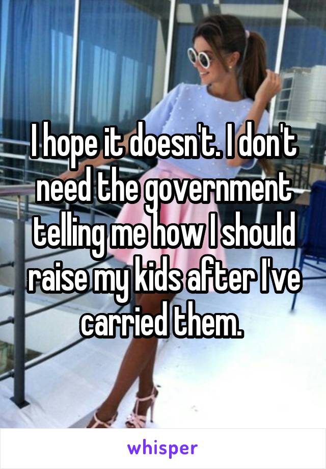 I hope it doesn't. I don't need the government telling me how I should raise my kids after I've carried them. 