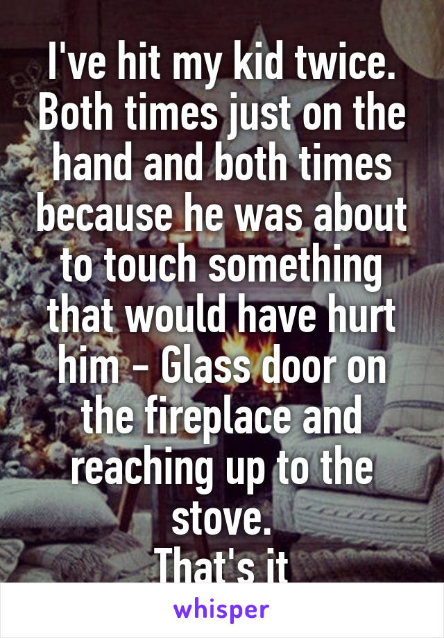 I've hit my kid twice. Both times just on the hand and both times because he was about to touch something that would have hurt him - Glass door on the fireplace and reaching up to the stove.
That's it