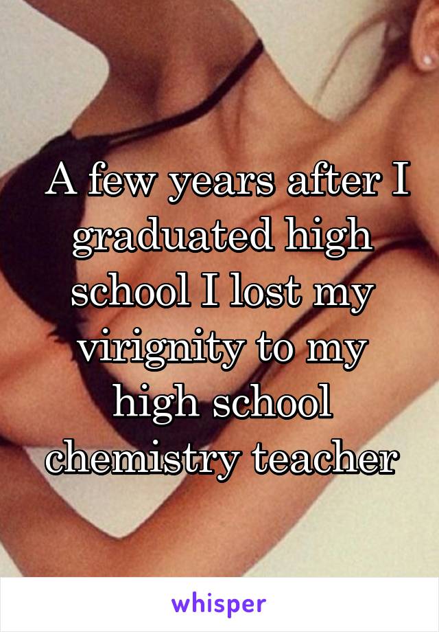  A few years after I graduated high school I lost my virignity to my high school chemistry teacher