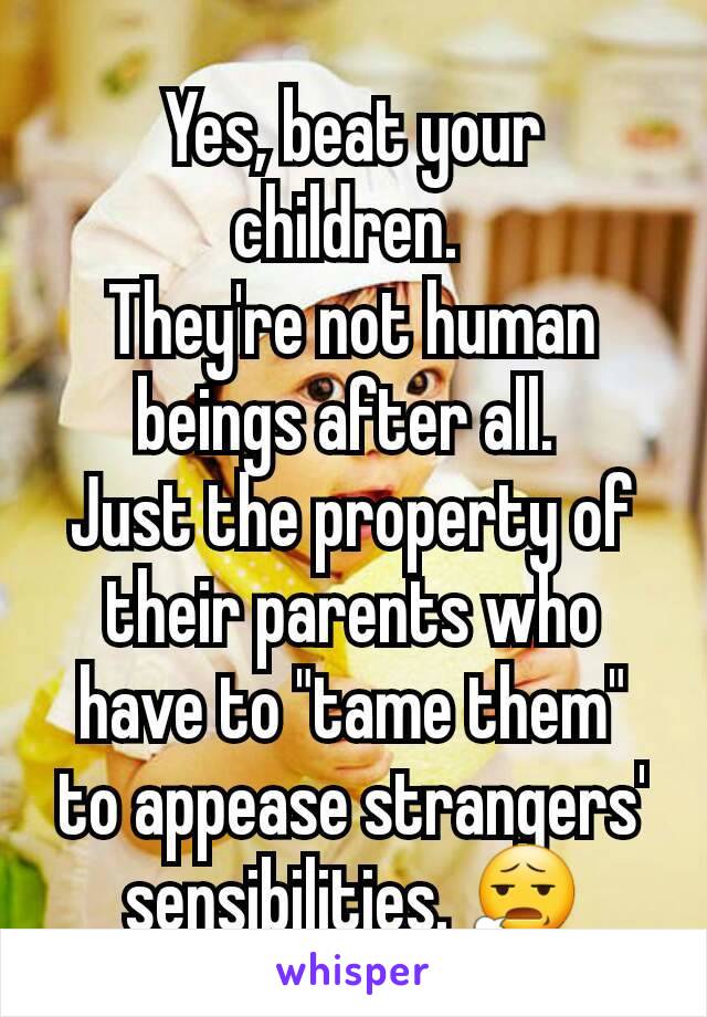 Yes, beat your children. 
They're not human beings after all. 
Just the property of their parents who have to "tame them" to appease strangers' sensibilities. 😧