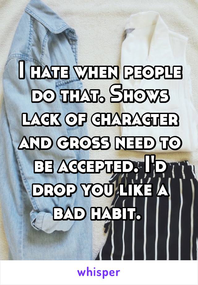 I hate when people do that. Shows lack of character and gross need to be accepted. I'd drop you like a bad habit. 