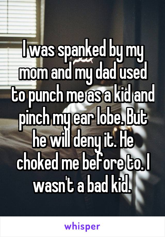 I was spanked by my mom and my dad used to punch me as a kid and pinch my ear lobe. But he will deny it. He choked me before to. I wasn't a bad kid. 