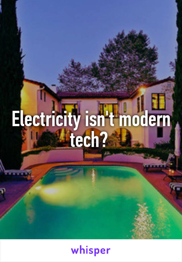 Electricity isn't modern tech? 