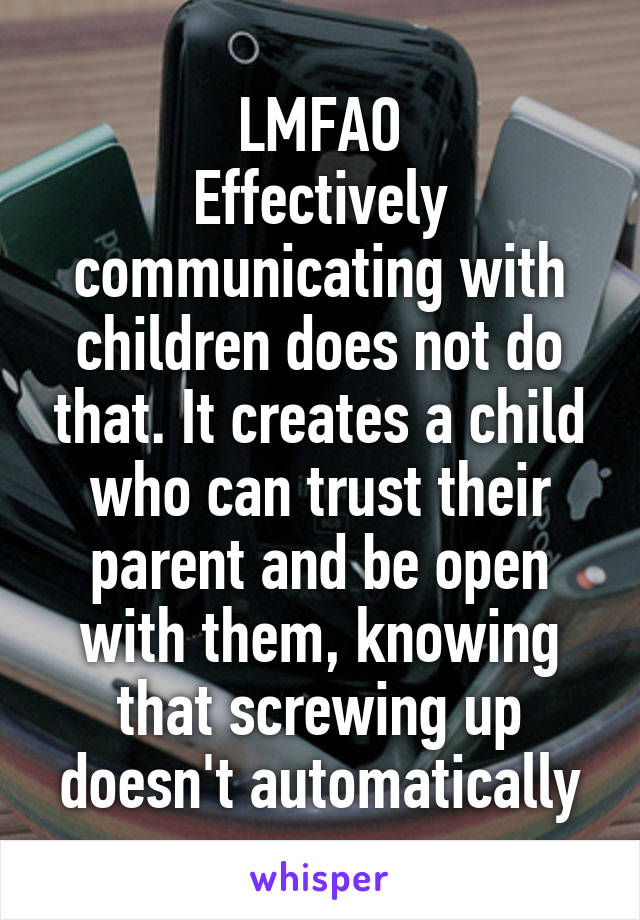 LMFAO
Effectively communicating with children does not do that. It creates a child who can trust their parent and be open with them, knowing that screwing up doesn't automatically