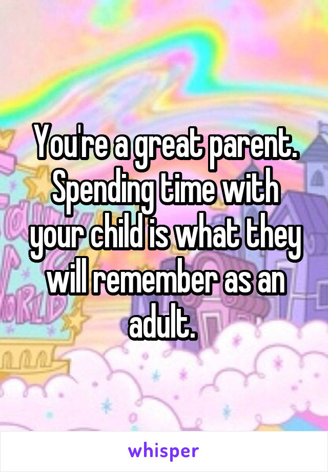 You're a great parent. Spending time with your child is what they will remember as an adult. 