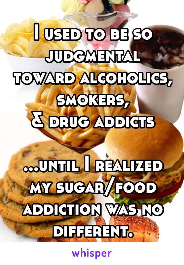 I used to be so judgmental toward alcoholics, smokers,
& drug addicts

...until I realized my sugar/food addiction was no different.