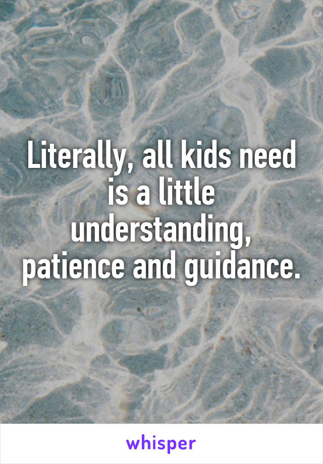 Literally, all kids need is a little understanding, patience and guidance. 