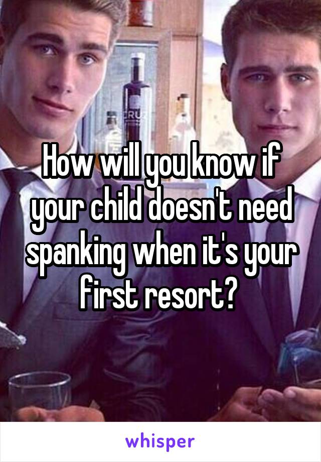 How will you know if your child doesn't need spanking when it's your first resort? 