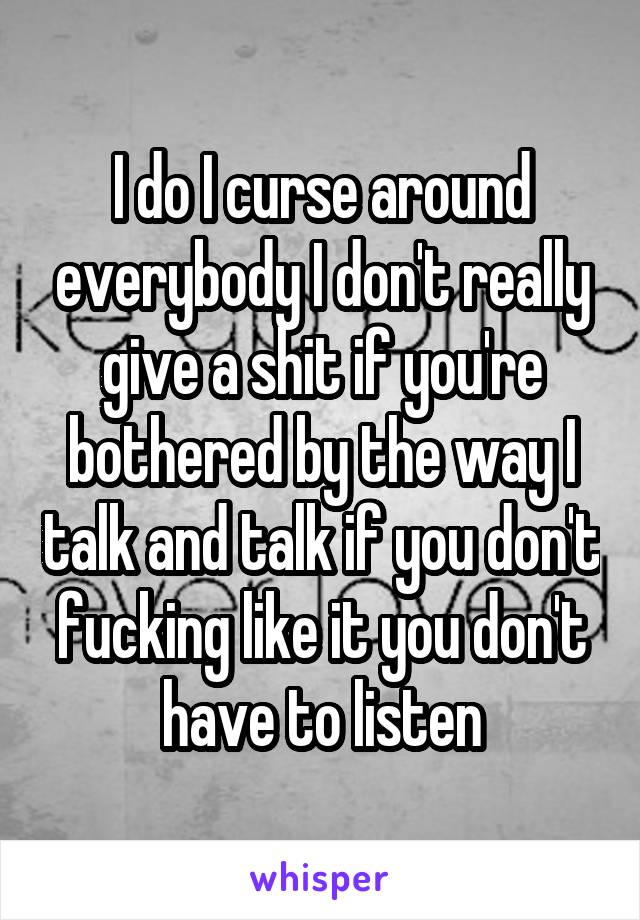 I do I curse around everybody I don't really give a shit if you're bothered by the way I talk and talk if you don't fucking like it you don't have to listen