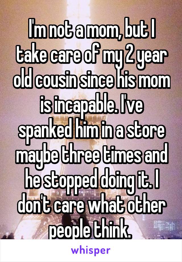 I'm not a mom, but I take care of my 2 year old cousin since his mom is incapable. I've spanked him in a store maybe three times and he stopped doing it. I don't care what other people think. 