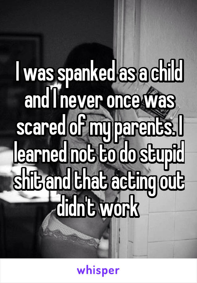 I was spanked as a child and I never once was scared of my parents. I learned not to do stupid shit and that acting out didn't work 