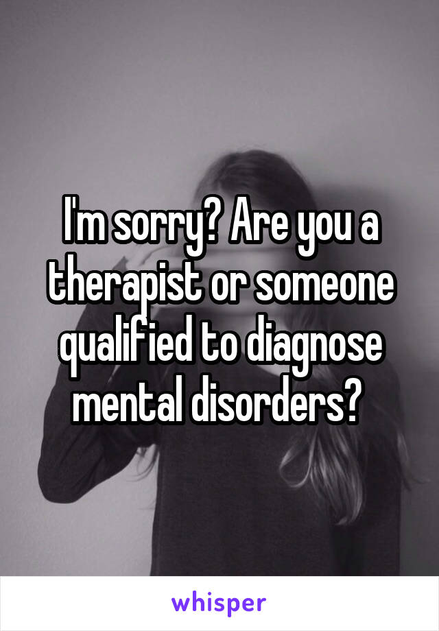 I'm sorry? Are you a therapist or someone qualified to diagnose mental disorders? 