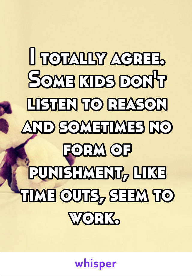 I totally agree. Some kids don't listen to reason and sometimes no form of punishment, like time outs, seem to work. 