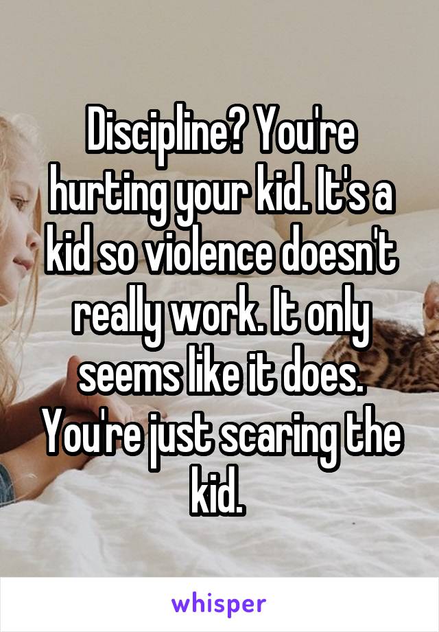 Discipline? You're hurting your kid. It's a kid so violence doesn't really work. It only seems like it does. You're just scaring the kid. 