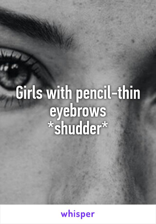 Girls with pencil-thin eyebrows
*shudder*