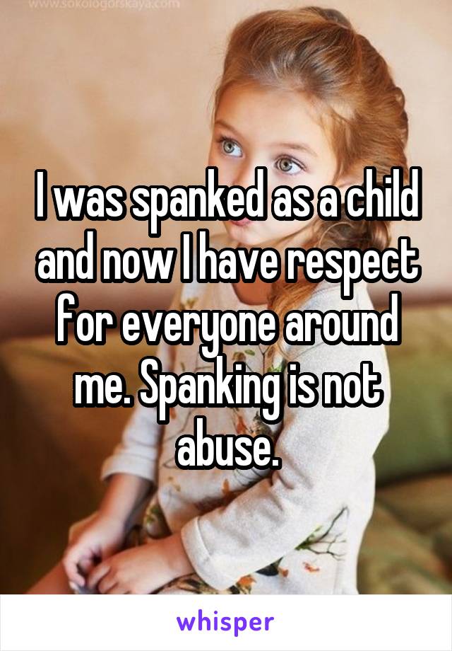 I was spanked as a child and now I have respect for everyone around me. Spanking is not abuse.