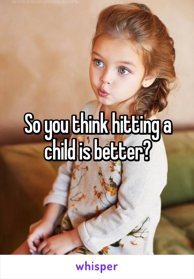 So you think hitting a child is better?