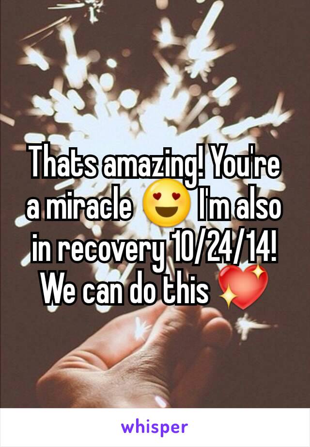 Thats amazing! You're a miracle 😍 I'm also in recovery 10/24/14! We can do this 💖