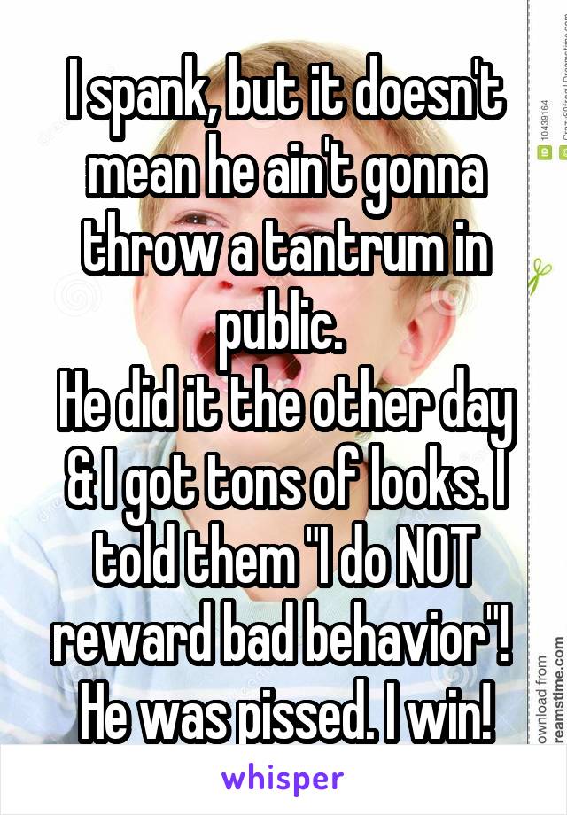 I spank, but it doesn't mean he ain't gonna throw a tantrum in public. 
He did it the other day & I got tons of looks. I told them "I do NOT reward bad behavior"! 
He was pissed. I win!