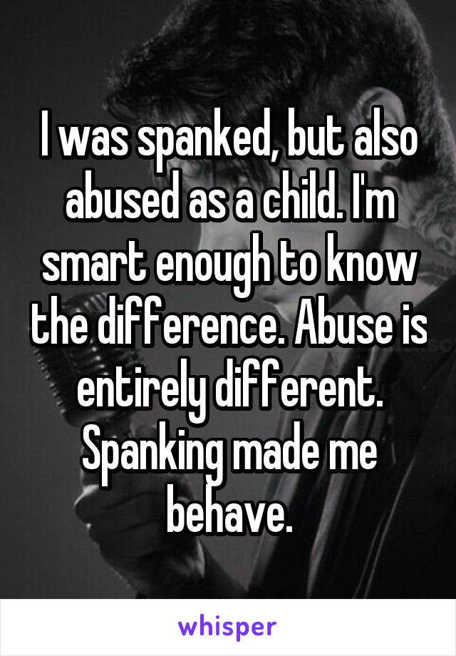 I was spanked, but also abused as a child. I'm smart enough to know the difference. Abuse is entirely different. Spanking made me behave.