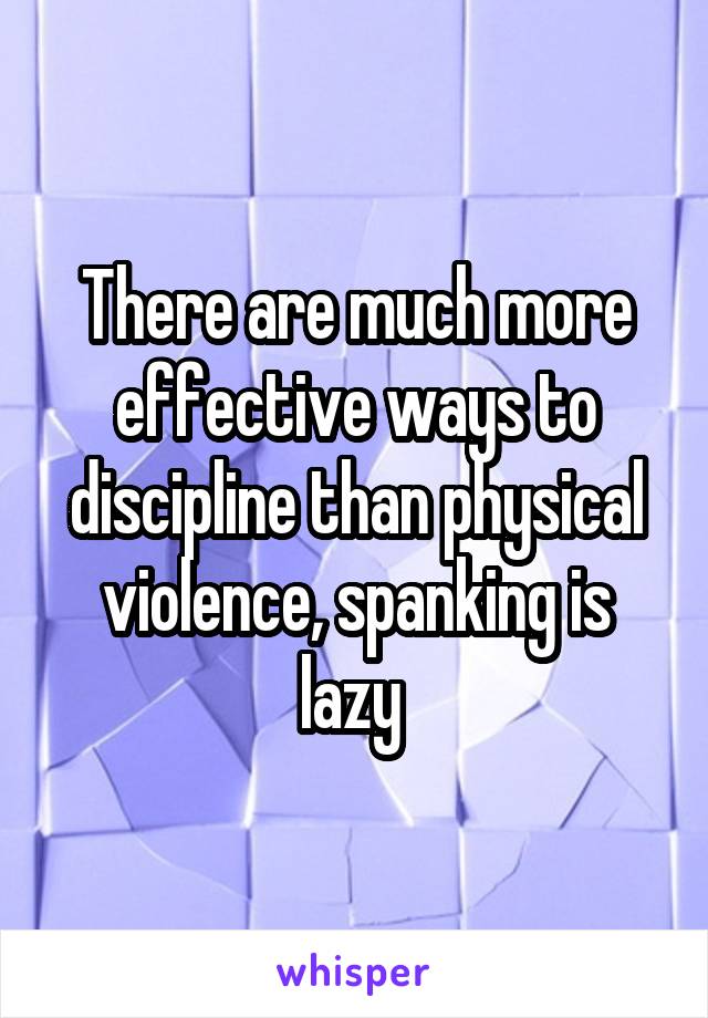 There are much more effective ways to discipline than physical violence, spanking is lazy 