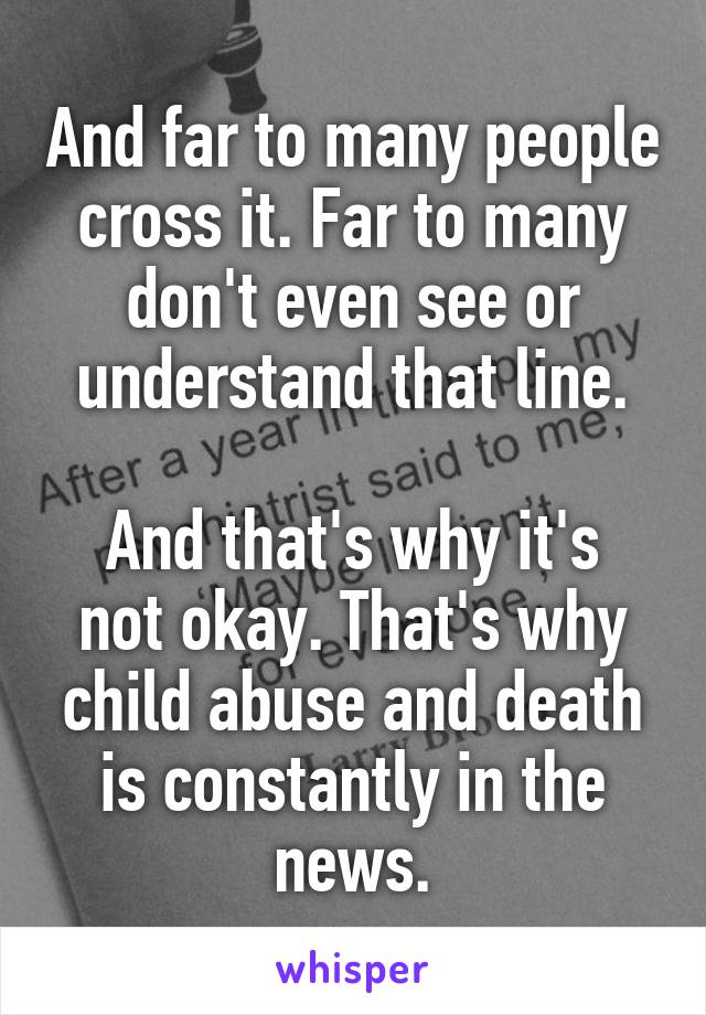 And far to many people cross it. Far to many don't even see or understand that line.

And that's why it's not okay. That's why child abuse and death is constantly in the news.