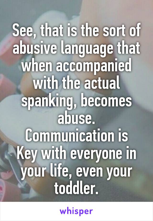 See, that is the sort of abusive language that when accompanied with the actual spanking, becomes abuse.
Communication is Key with everyone in your life, even your toddler.