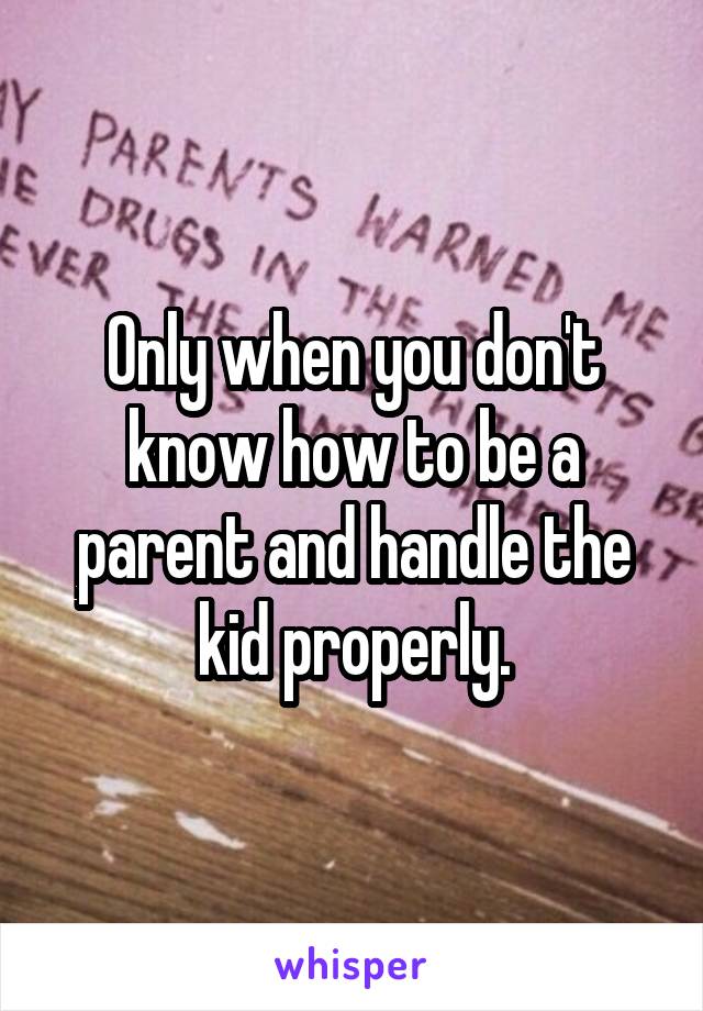 Only when you don't know how to be a parent and handle the kid properly.