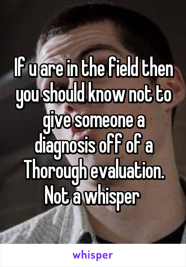 If u are in the field then you should know not to give someone a diagnosis off of a Thorough evaluation. Not a whisper 