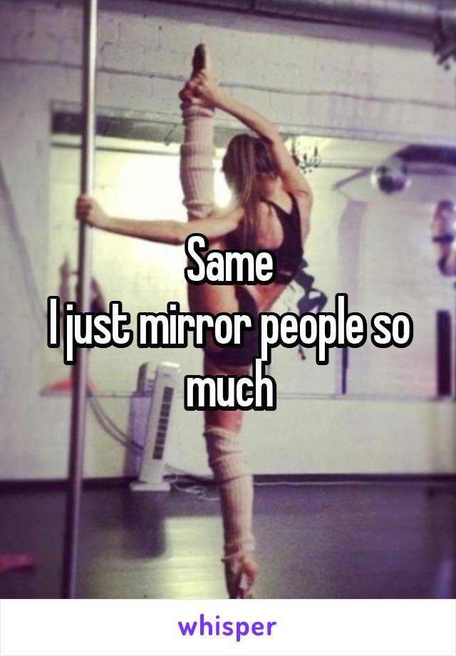 Same
I just mirror people so much