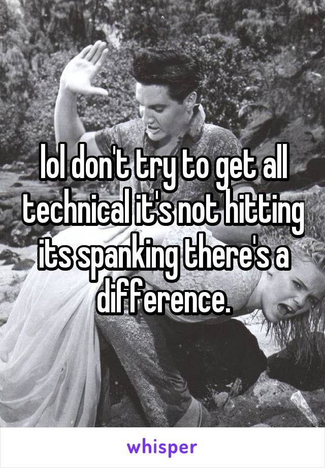 lol don't try to get all technical it's not hitting its spanking there's a difference.