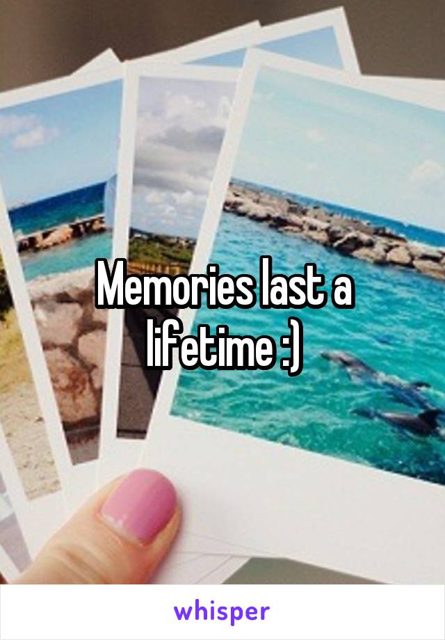 Memories last a lifetime :)