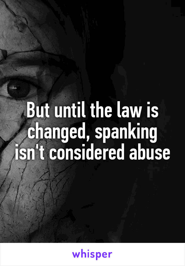 But until the law is changed, spanking isn't considered abuse