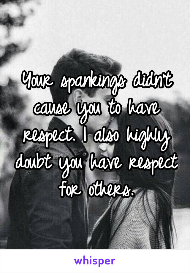 Your spankings didn't cause you to have respect. I also highly doubt you have respect for others.